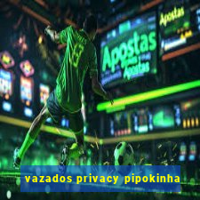 vazados privacy pipokinha